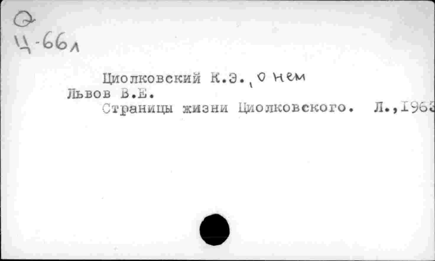 ﻿■ЬЬд
Циолковский К.Э.^О Н&М Львов В.Е.
Страницы жизни Циолковского.